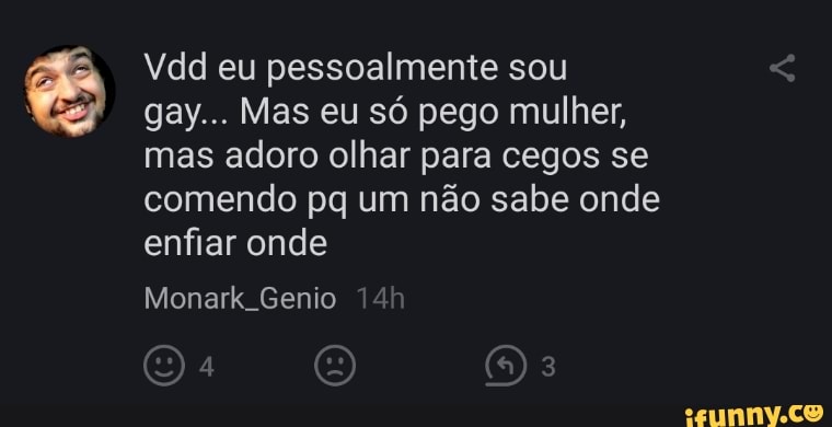 Vdd eu pessoalmente sou gay... Mas eu só pego mulher, mas adoro olhar para cegos se comendo pq um não sabe onde enfiar onde
Monark Genio