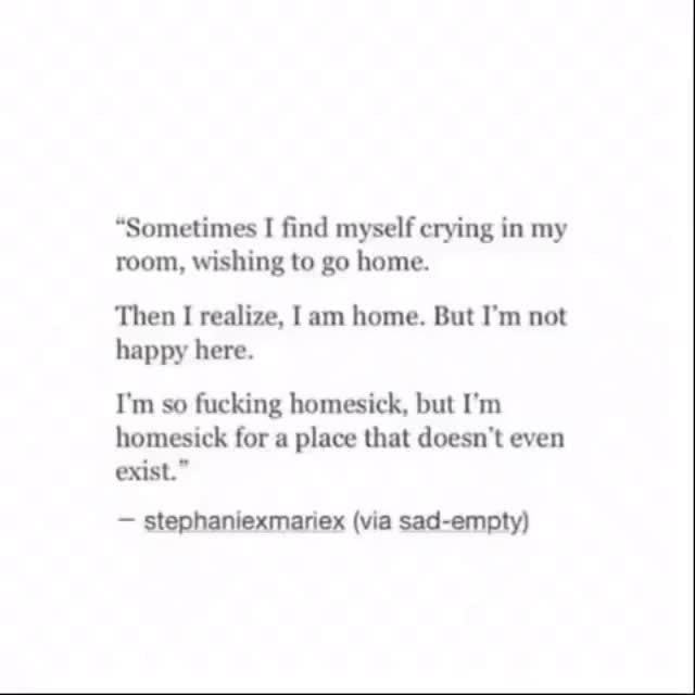 Sometimes I ﬁnd Myselfcrying In My Room Wishing To Go Home Then L Realize Am Home But I M Not Happy Here I M So Fucking Homaick But I M Homesick For A Place That