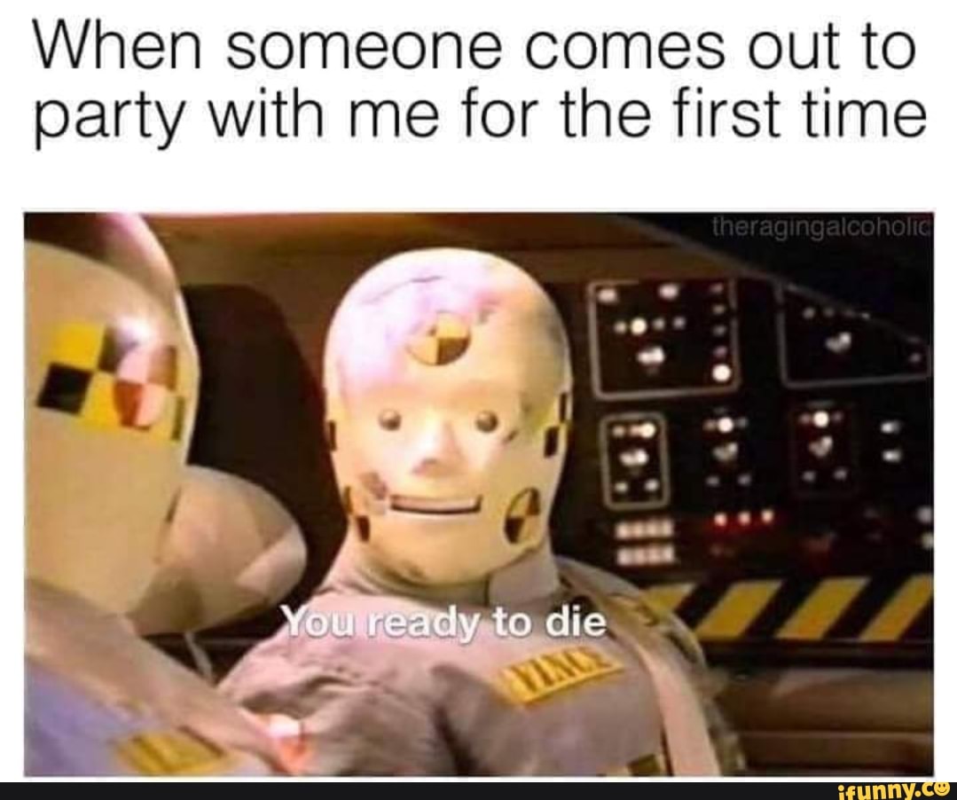 When someone comes out to party with me for the first tine
ready to die