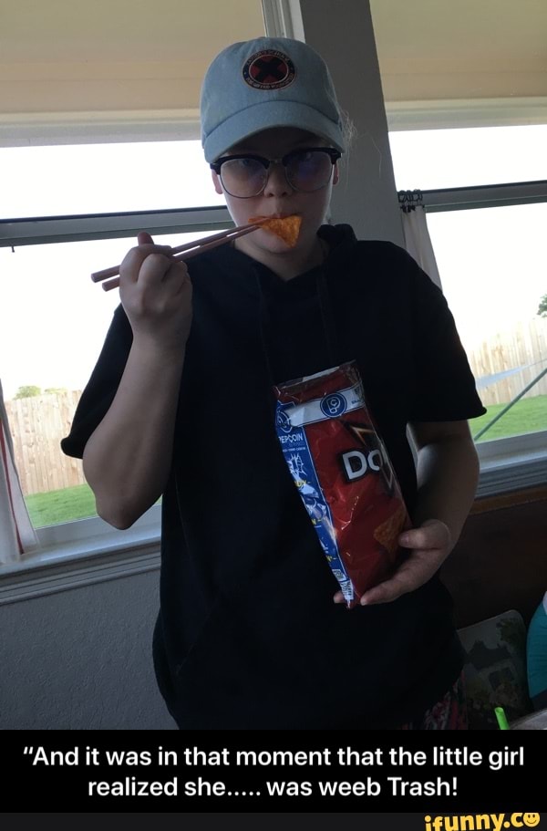 1
"And it was in that moment that the little girl
realized she..... was weeb Trash! - “And it was in that moment that the little girl realized she..... was weeb Trash!