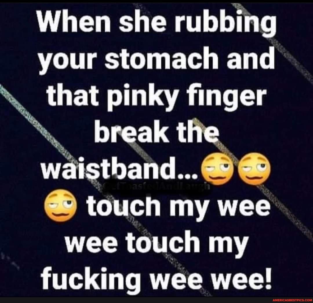 When she rubbing your stomach and that pinky finger break the waistband