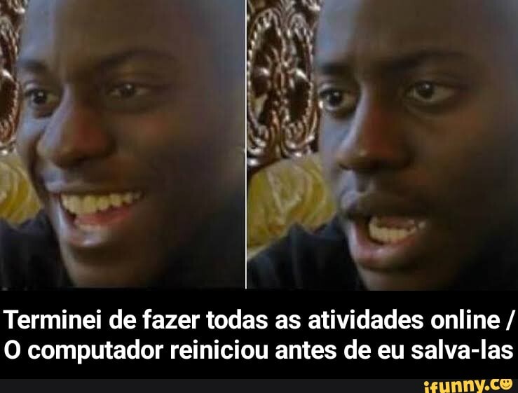 Terminei de fazer todas as atividades online /
O computador reiniciou antes de eu salva-las - Terminei de fazer todas as atividades online / O computador reiniciou antes de eu salva-las