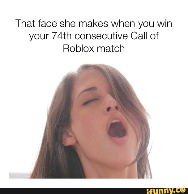 That Face She Makes When You Win Your 74th Consecutive Call Of Roblox Match Ifunny - yawwwnnn face roblox