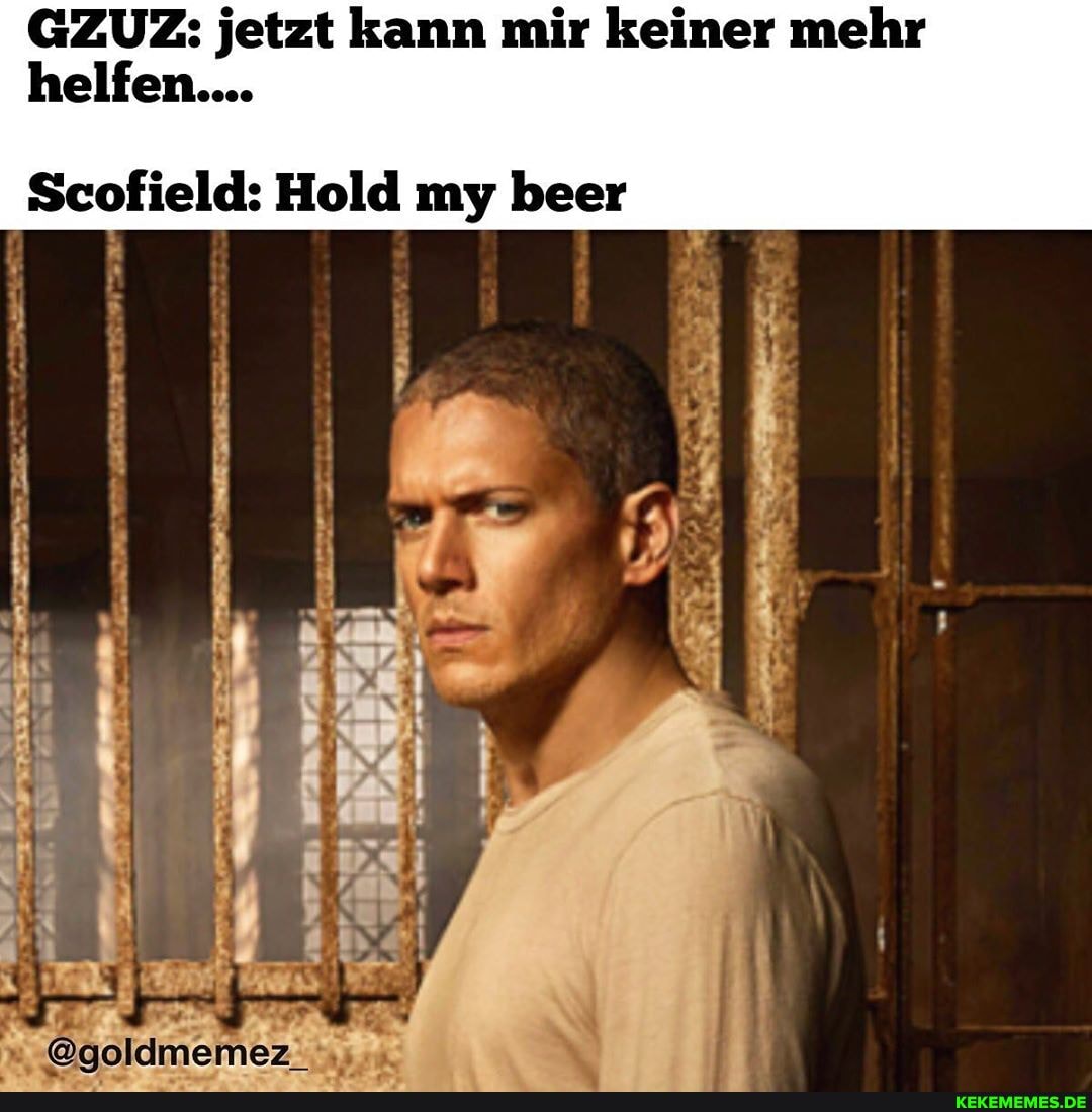 GZUZ: jetzt kann mir keiner mehr
helfen....
Scofield: Hold my beer