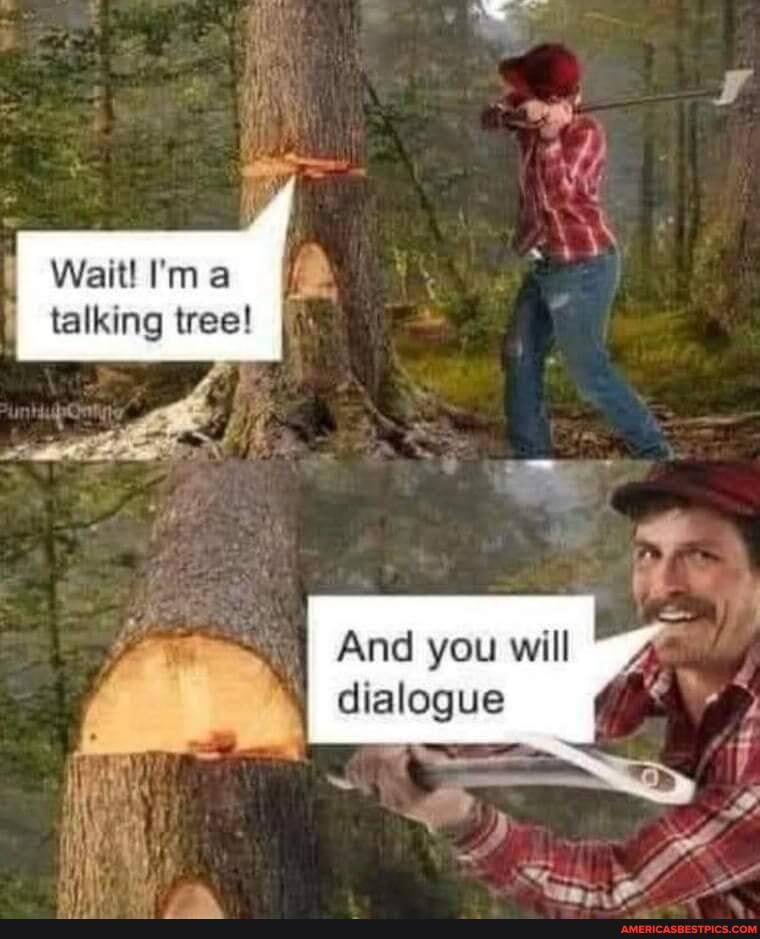 Wait! I'm talking tree!
if
And you will dialogue