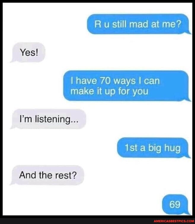 R u still mad at me?
Yes!
I have 70 ways I can make it up for you
I'm listening...
a big hug
And the rest?