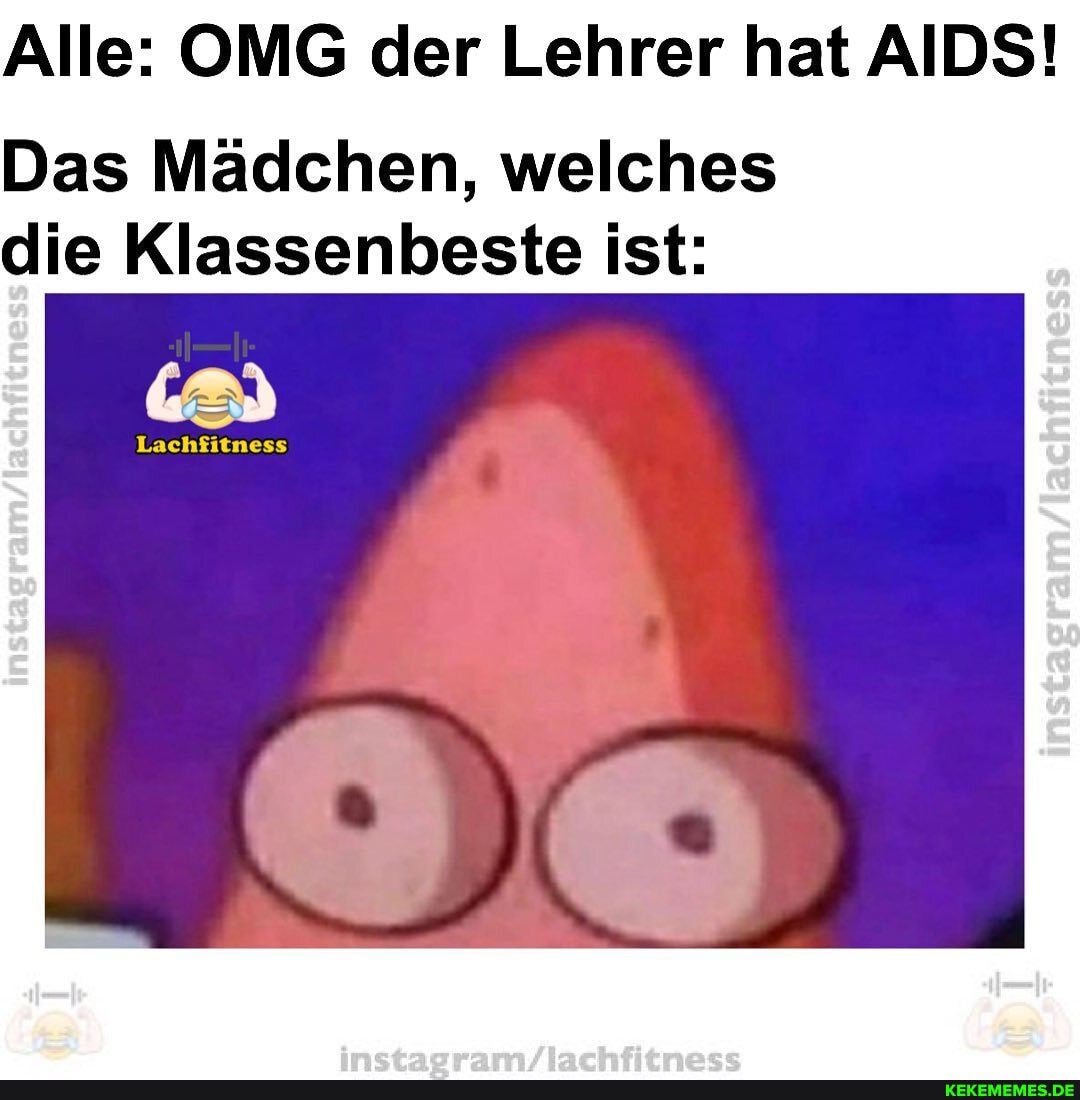 Alle: OMG der Lehrer hat AIDS!
Das Mädchen, welches die Klassenbeste ist:
Lachfitness