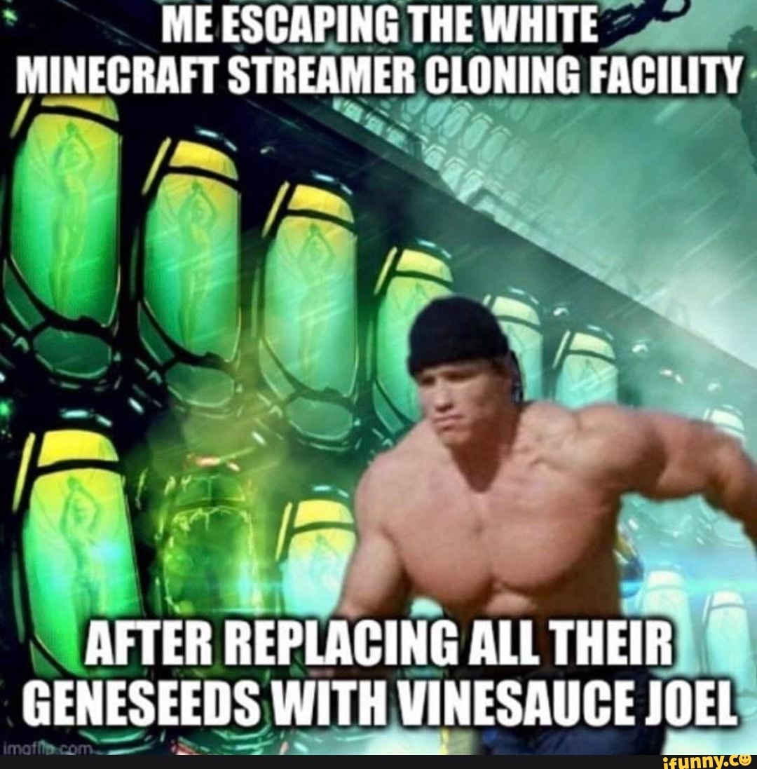 ME ESCAPING THE WHITE MINECRAFT STREAMER CLONING FACILITY
AFTER REPLACING ALL THEIR GENESEEDS WITH VINESAUCE JOEL