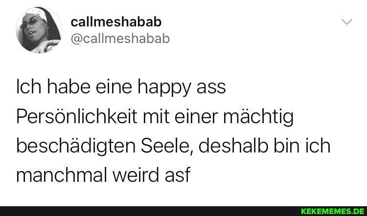 Ich habe eine happy ass
Persönlichkeit mit einer mächtig beschädigten Seele, deshalb bin ich manchmal weird asf