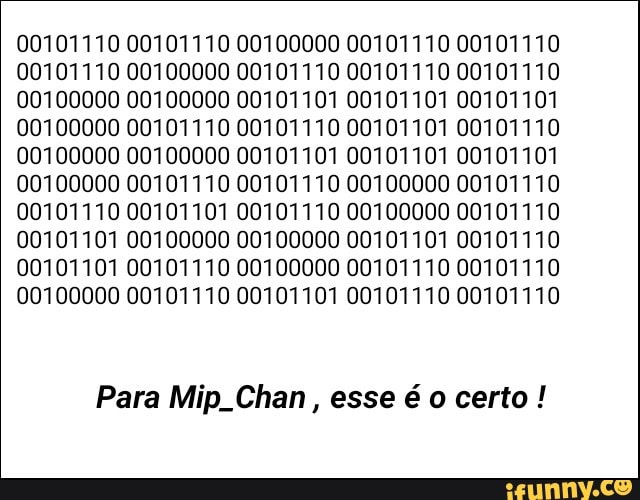 00101110 00101110 00100000 00101110 00101110
00101110 00100000 00101110 00101110 00101110
00100000 00100000 00101101 00101101 00101101
00100000 00101110 00101110 00101101 00101110
00100000 00100000 00101101 00101101 00101101
00100000 00101110 00101110 00100000 00101110
00101110 00101101 00101110 00100000 00101110
00101101 00100000 00100000 00101101 00101110
00101101 00101110 00100000 00101110 00101110
00100000 00101110 00101101 00101110 00101110
Para Mip. Chan, esse é 0 certo