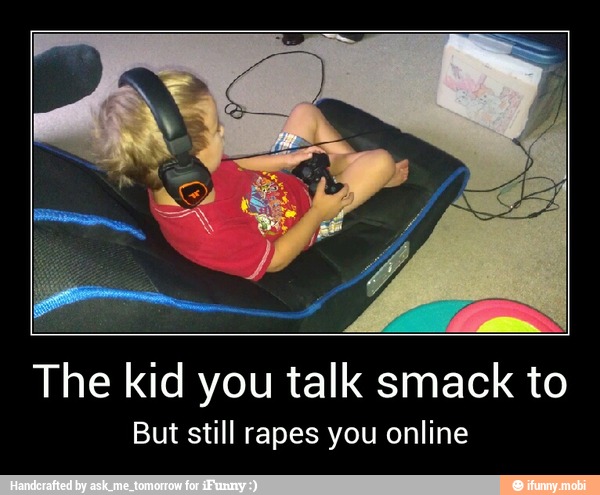 The kid you talk smack to
But still rapes you online - The kid you talk smack to
But still rapes you online