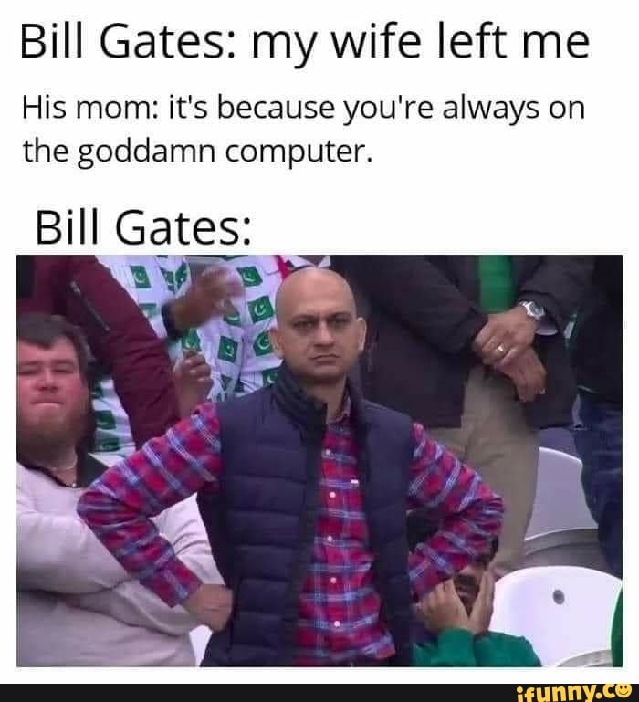 Bill Gates: my wife left me
His mom: it's because you're always on the goddamn computer.
Bill Gates: