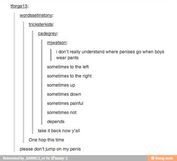 miwatson:
I don't really understand where penises go when boys
wear pants
sometimes to the left
sometimes down
sometimes not
take it back now y'all