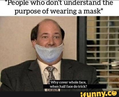 'eople who dont understand the purpose of wearing a mask*
'Why cover whole face,
'when half face do trick?