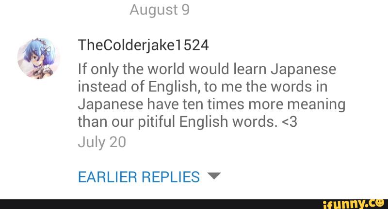 Thecoiderjake1524 If Only The World Would Learn Japanese Instead Of English To Me The Words In Japanese Have Ten Times More Meaning Than Our Pitiful English Words 3 July 20 Earlier Replies V