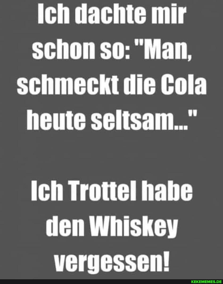 Ich dachte mir schon so: "Man, schmeckt die Cola heute seltsam..."
Ich Trottel habe den Whiskey vergessen!