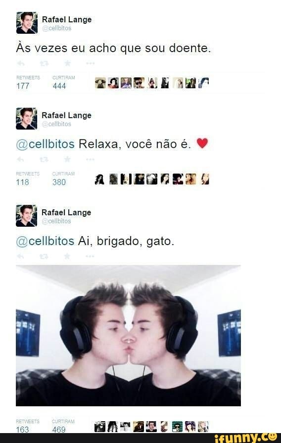 Rafael Lange
Às vezes eu acho que sou doente.
TO 44 SE
Rafael Lange
ocellbitos Relaxa, você não é.
18 380 a SLIRGRES
Rafael Lange
Dcellbitos Ai, brigado, gato.