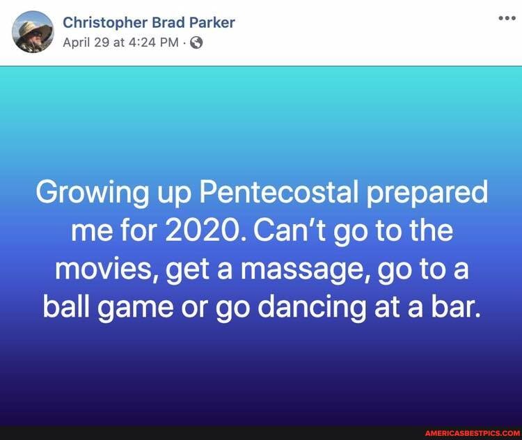 Christopher Brad Parker
April 29 at PM-@
Growing up Pentecostal prepared me for 2020. Can't go to the movies, get a massage, go to a ball game or go dancing at a bar.