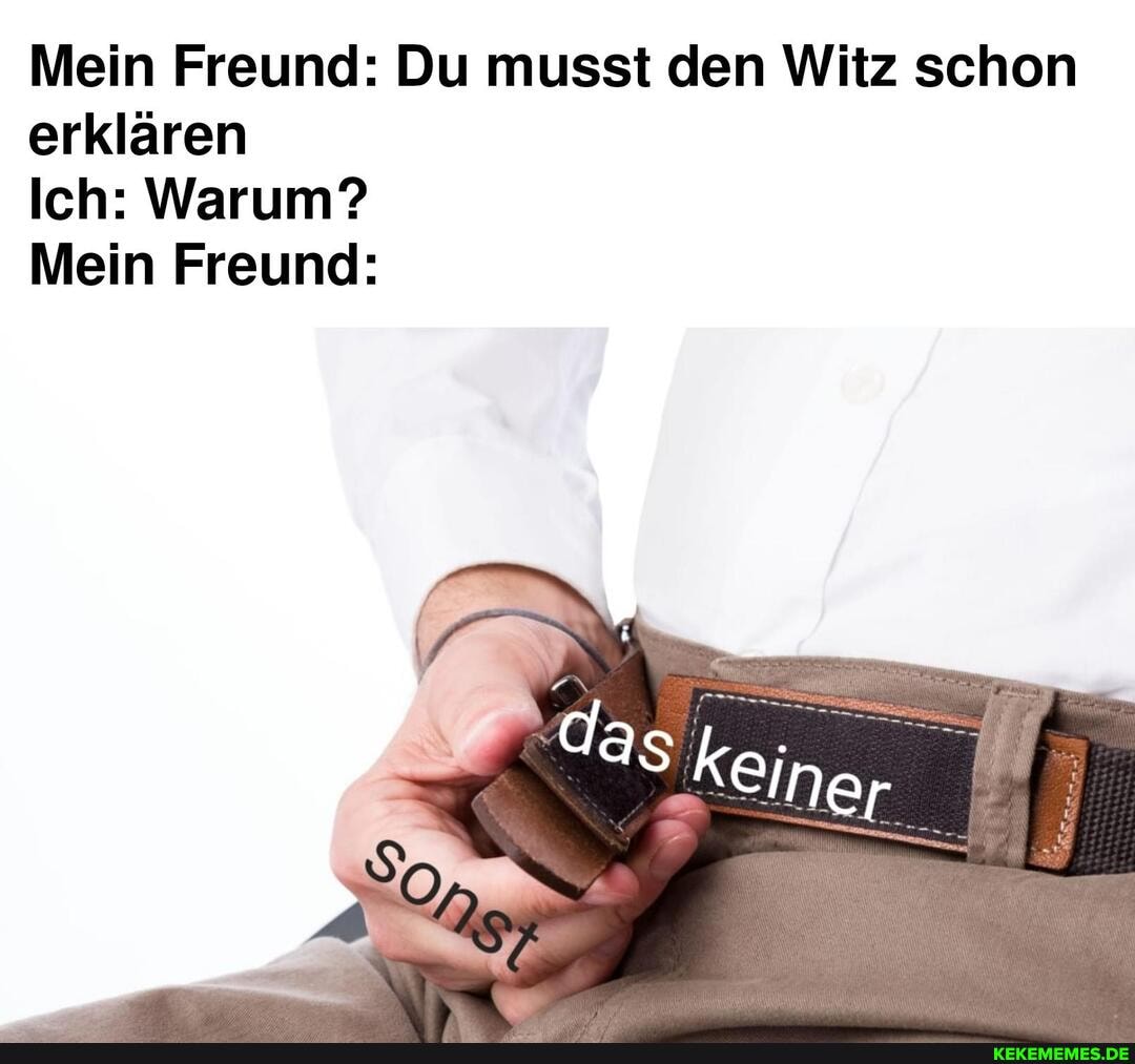 Mein Freund: Du musst den Witz schon erklären
Ich: Warum?
Mein Freund:
