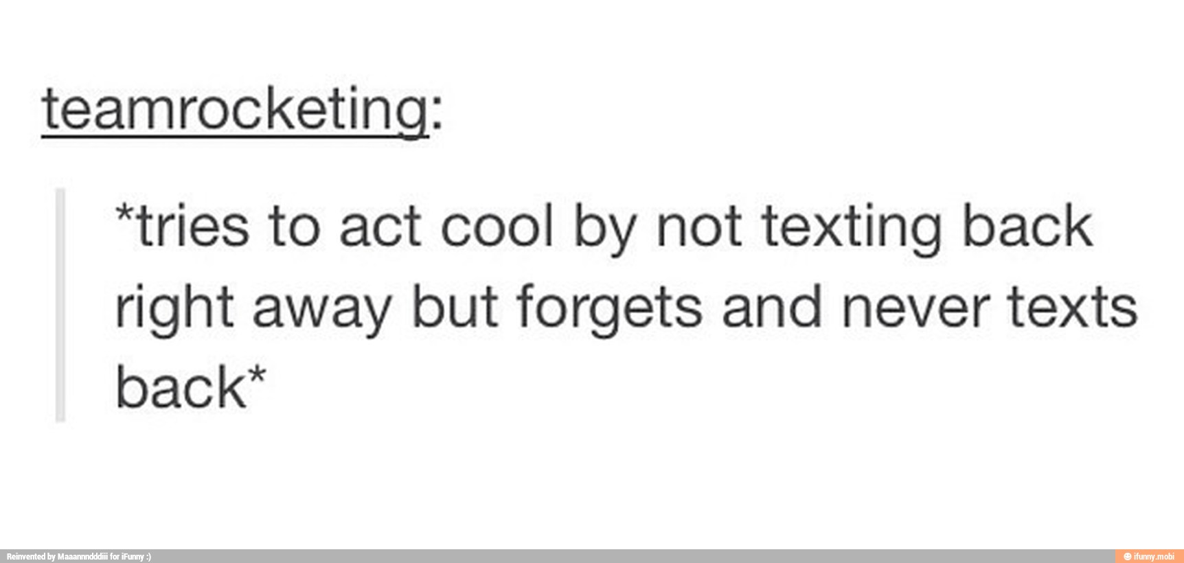 teamrocketing:
"tries to act cool by not texting back
right away but forgets and never texts
back"