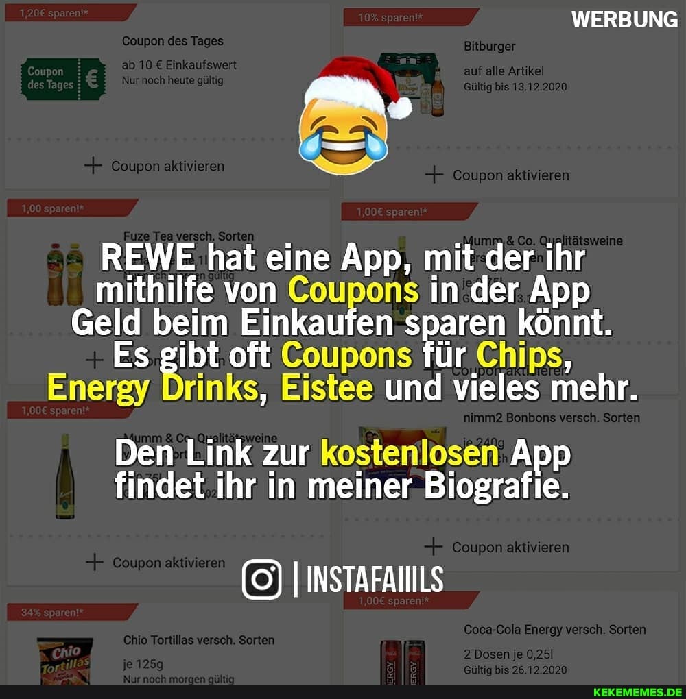 WERBUNG
Artikel
Coupon aktivieren
REWE hat eine App, mit der ihr mithilfe von Coupons in der App
Geld beim Einkaufen sparen könnt.
Es gibt oft Coupons für Chips,
Energy Drinks, Eistee und vieles mehr.
Den Link Zur kostenlosen App findet ihr in meiner Biografie.
INSTAFAIILS
je