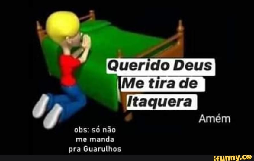 Querido Deus
Me tira de
obs: só não me manda pra Guarulhos
Amém