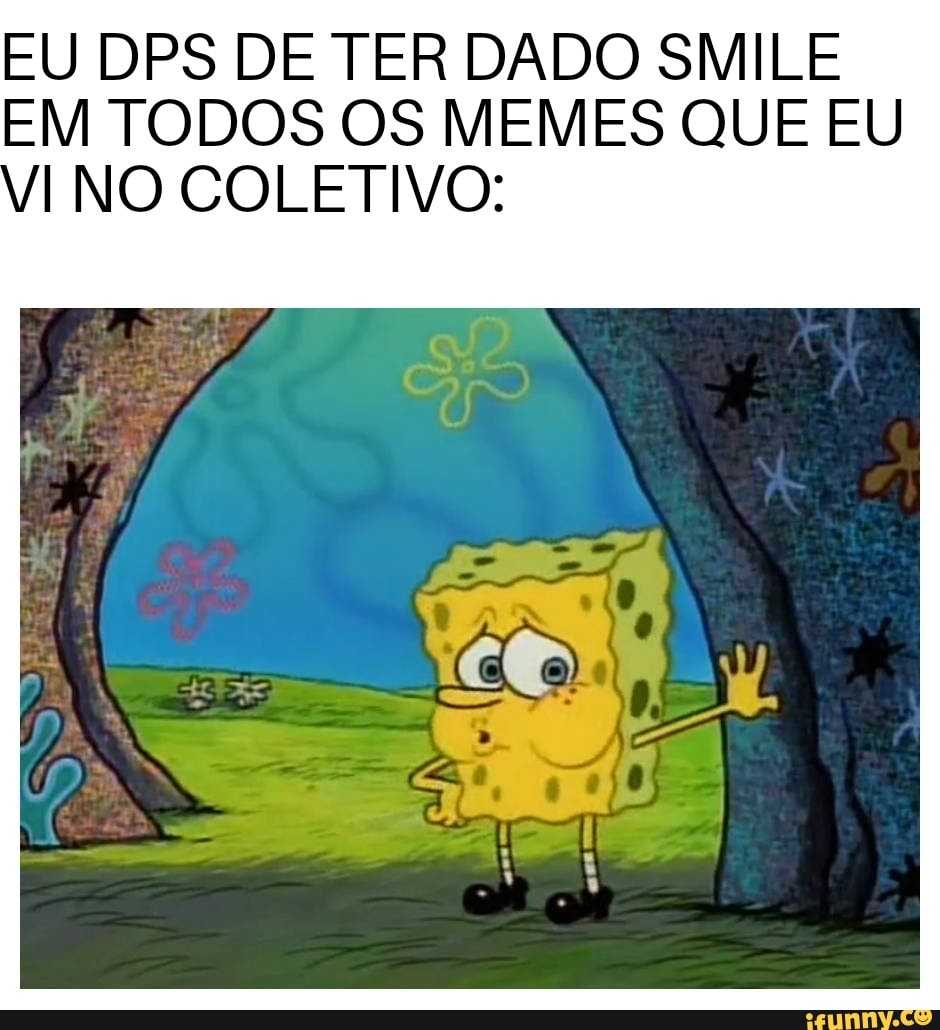EU DPS DE TER DADO SMILE
EM TODOS OS MEMES QUE EU