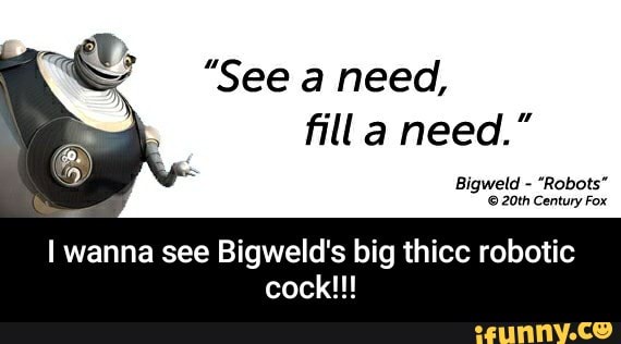 See a need, I wanna see Bigweld's big thicc robotic cock!!! 