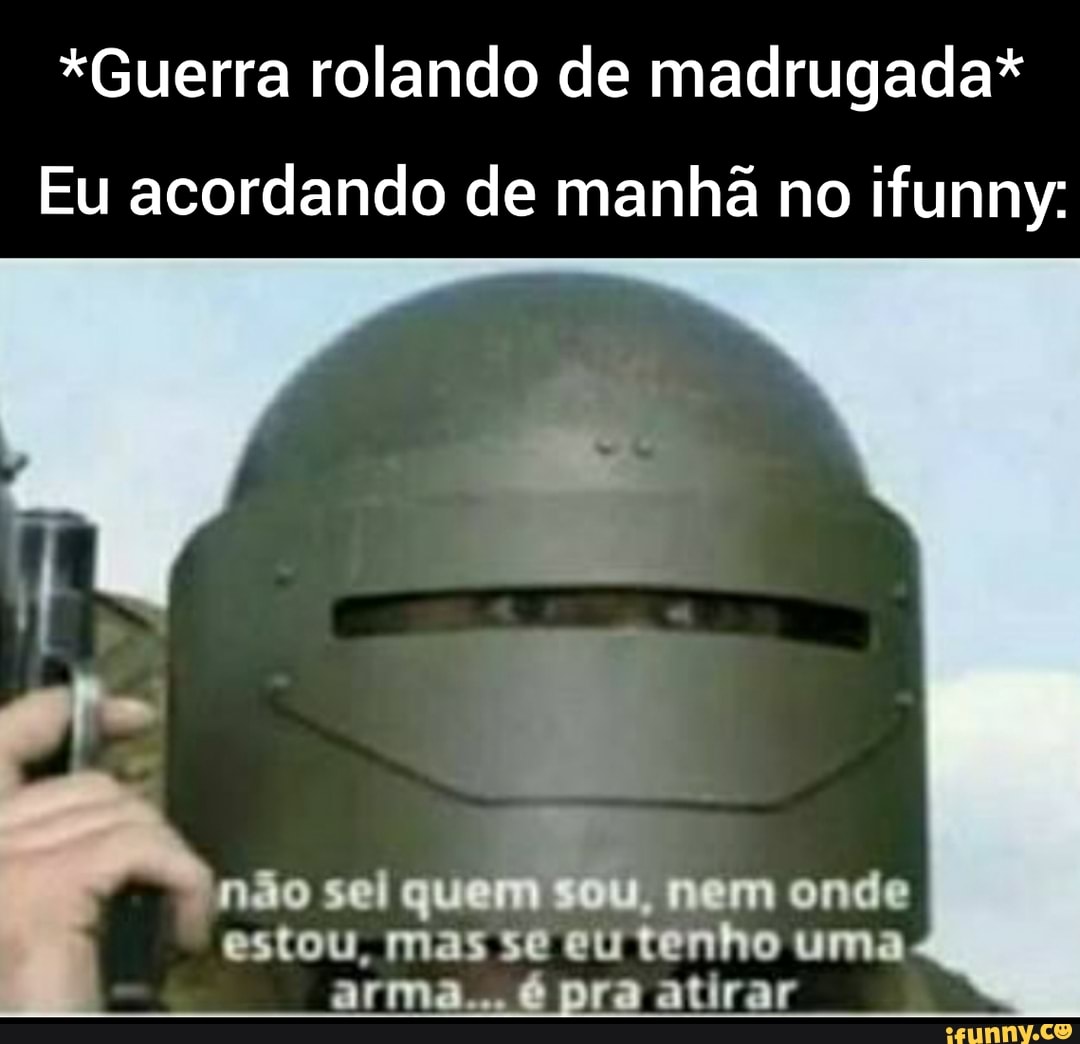 *Guerra rolando de madrugada*
Eu acordando de manhã no ifunny:
não sel quem sou, nem onde
estou, mas se eu tenho uma é pra atirar