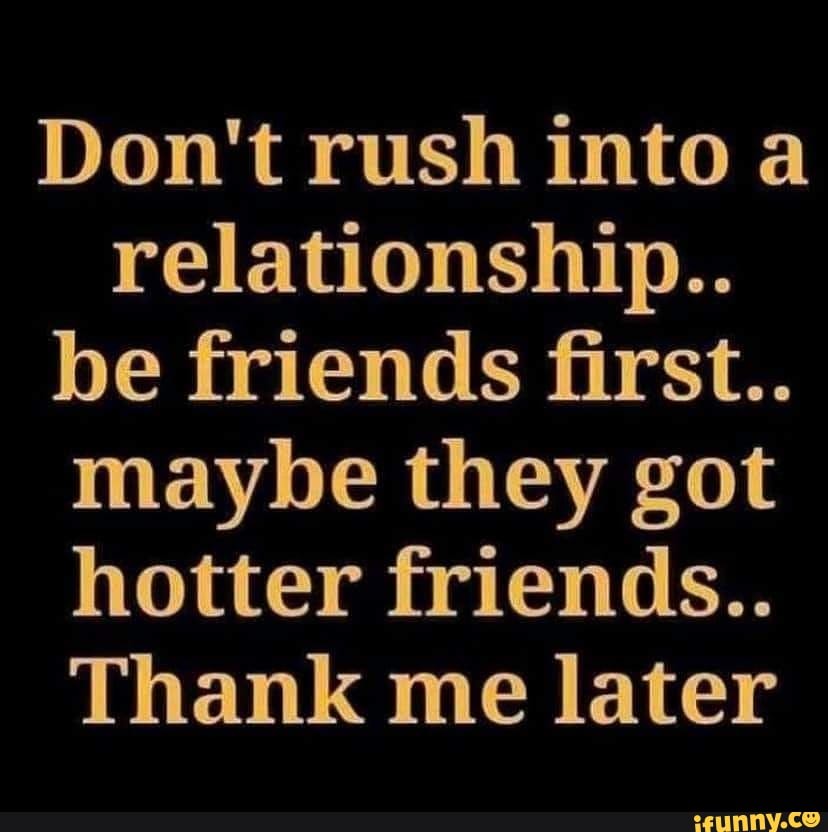 Don T Rush Into A Relationship Be Friends First Maybe They Got Hotter Friends Thank Me Later