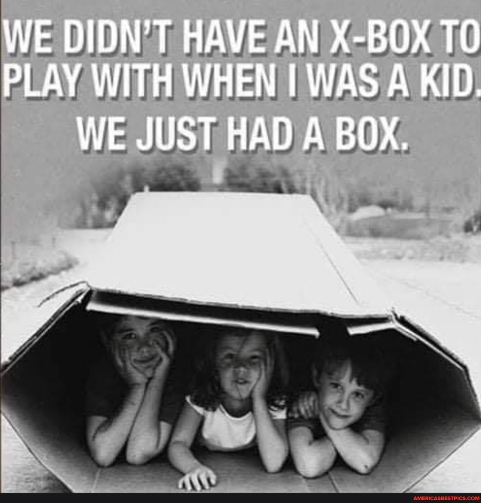 WE DIDN'T HAVE AN X-BOX TO PLAY WITH WHEN I WAS A KID.
WE JUST HAD BOX.