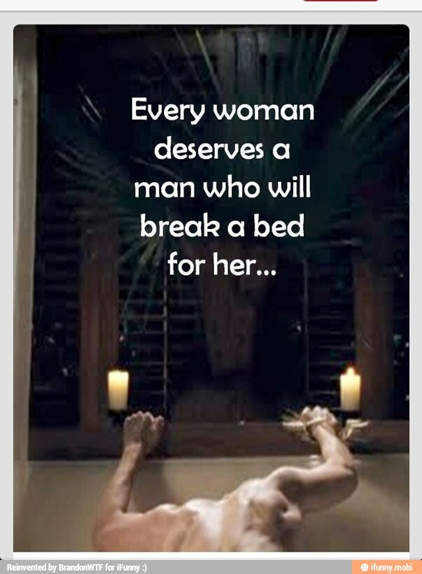 Every woman deserves a man who will break a bed.