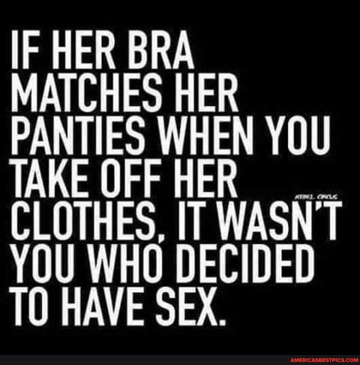 MATCHES HER PANTIES WHEN YOU TAKE QFFHER CLOTHES, IT WASN'T YOU WHO DECIDED TO HAVE SEX.