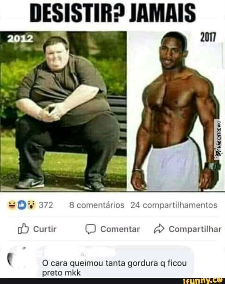 DESISTIR? JAMAIS
12 2
ER
372 8 comentários 24 compartilhamentos
Curtir Comentar Compartilhar
O cara queimou tanta gordura q ficou preto mkk