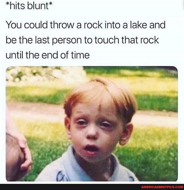 *hits blunt*
You could throw a rock into a lake and be the last person to touch that rock until the end of time