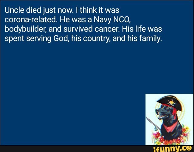 Uncle died just now. I think it was
corona-related. He was a Navy NCO,
bodybuilder, and survived cancer. His life was
spent serving God, his country, and his family.