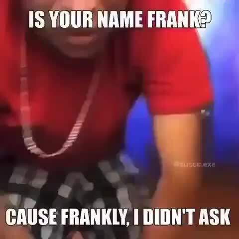 Is Your Name A Cause Frankly I Didn T Ask Ifunny