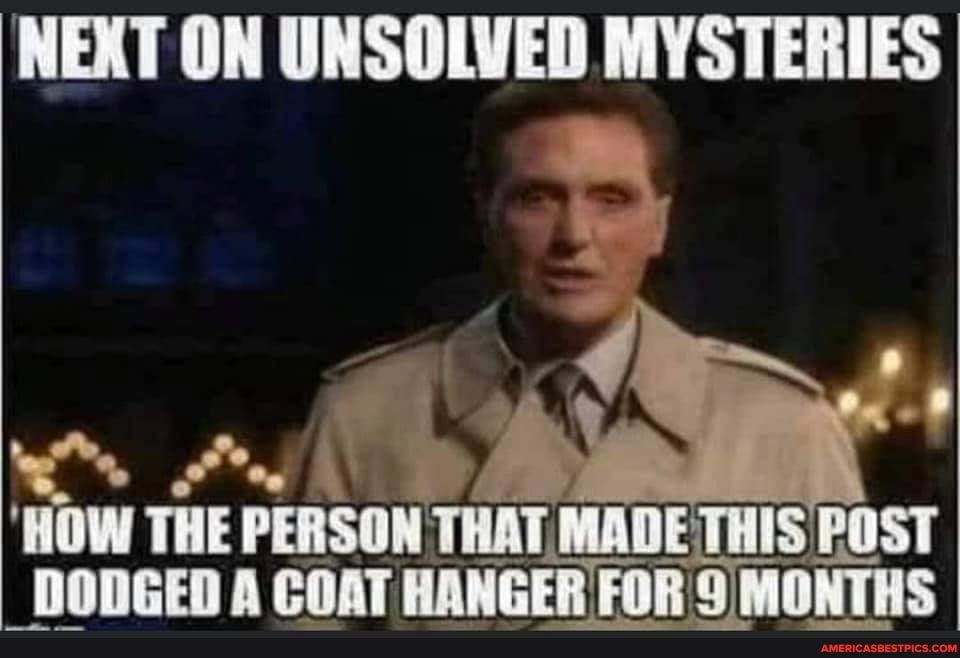 NEXT ON UNSOLVED MYSTERIES
'HOW THE DONGED PERSON THAT MADE THIS POST DONGED A COAT HANGER FOR 9 MONTHS