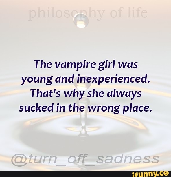 The vampire girl was young and inexperienced.
That's why she always sucked in the wrong place.
Sadness