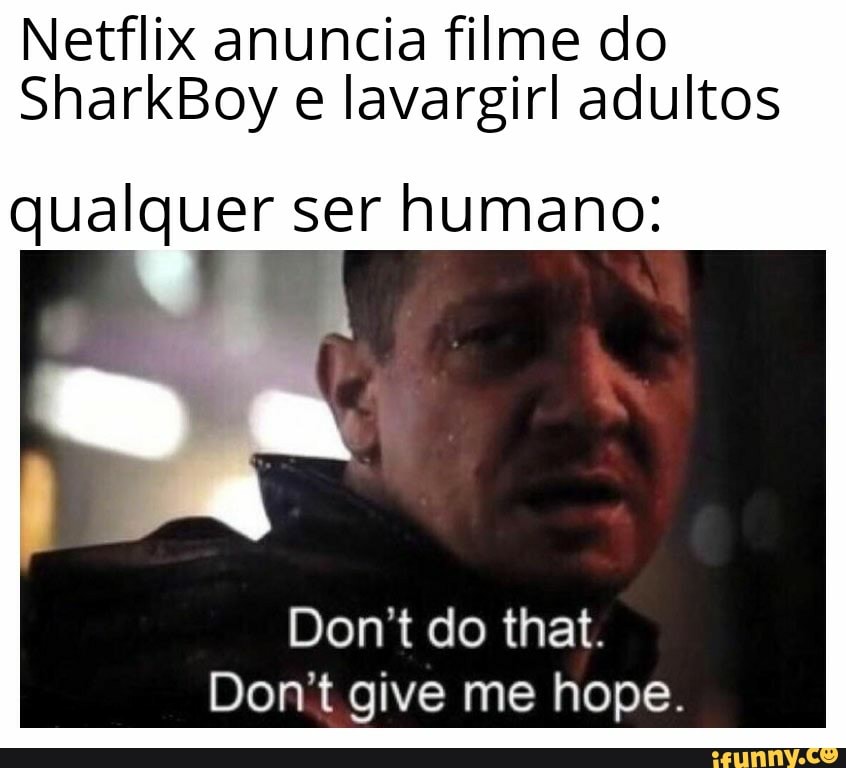 Netflix anuncia filme do
SharkBoy e lavargirl adultos
qualquer ser humano:
Don't do that.
Don't give me hope.