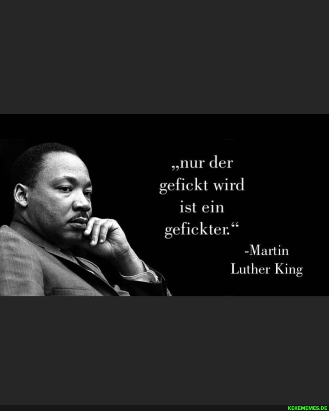 "nur der gefickt wird ist ein gefickter."
-Martin
Luther King