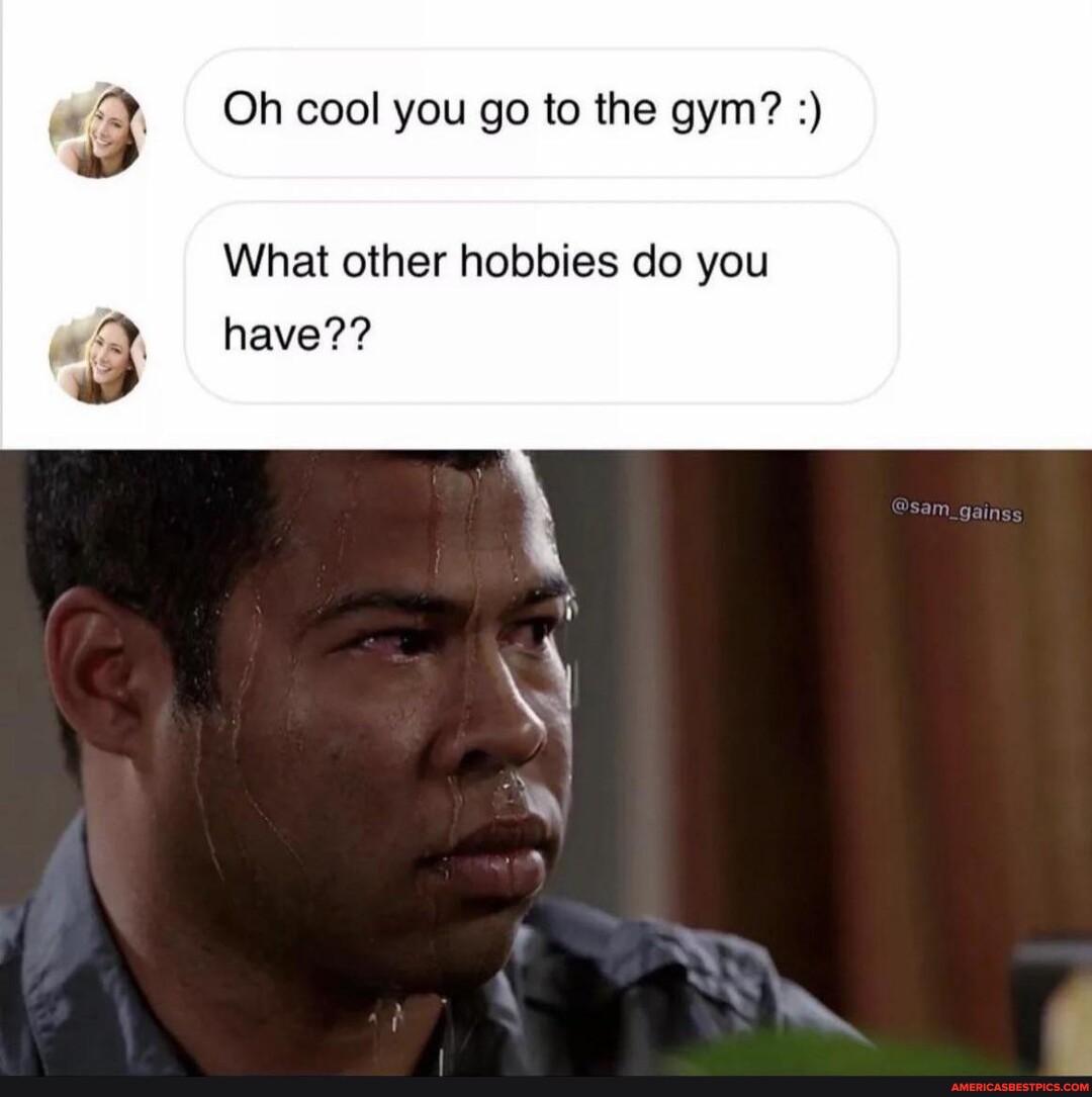 Oh cool you go to the gym? What other hobbies do you sam_gainss have
