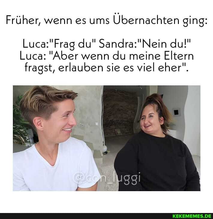 Früher, wenn es ums Übernachten ging:
du" du!"
Luca: "Aber wenn du meine Eltern fragst, erlauben sie es viel eher".