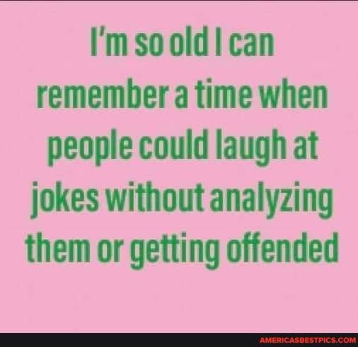 I'm so old! can remember a time when people could laugh at jokes without analyzing them or getting offended