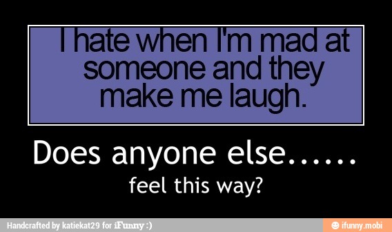 ate when I'm mad at
someone and they
make me laugh.
feel this way? - Does anyone else......
feel this way?