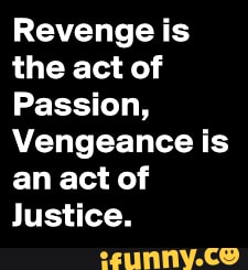 Revenge is the act of
Passion,
Vengeance is an act of
Justice.