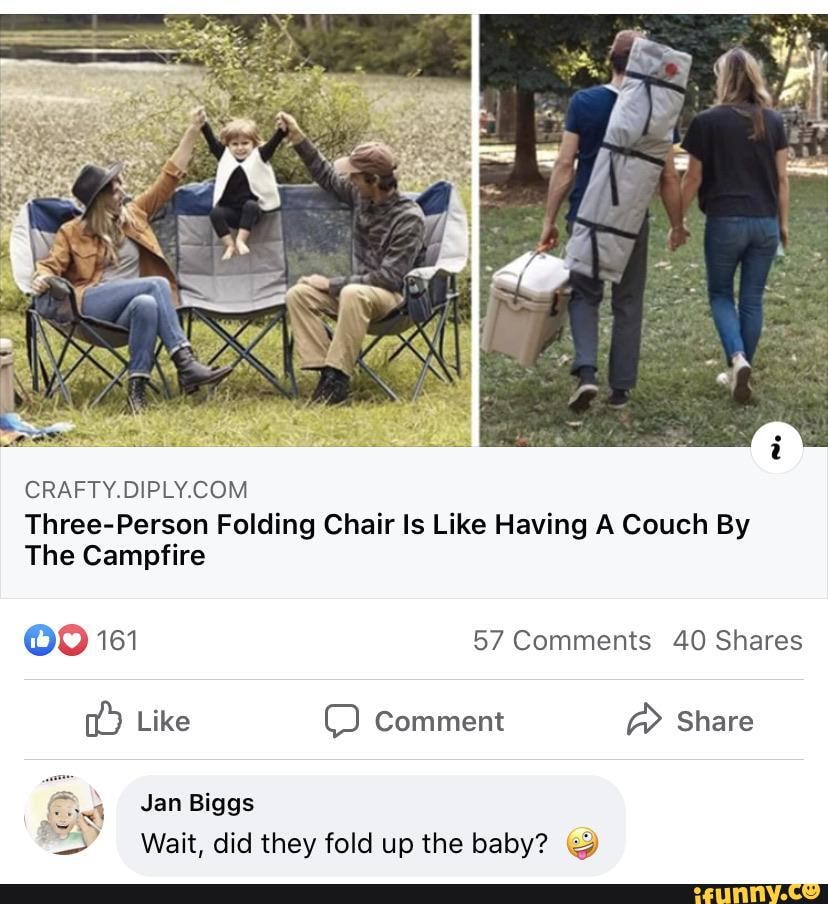Three-Person Folding Chair Is Like Having A Couch By
The Campfire
OO 161 57 Comments 40 Shares
Like Comment @ Share
Jan Biggs wait, did they fold up the baby?