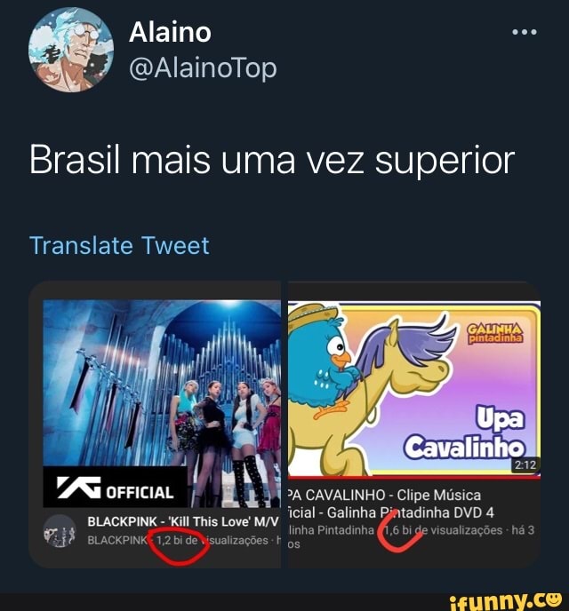 Alaino
Brasil mais uma vez superior
Translate Tweet
Upa
Cavalinho
OFFICIAL CAVALINHO - Clipe Música icial - Galinha Pintadinha DVD 4
BLACKPINK BLACKPINKE 1,2 bi This Love MV pintadinha bi visualizações - há 3 aunceenv de vsuzações + os
