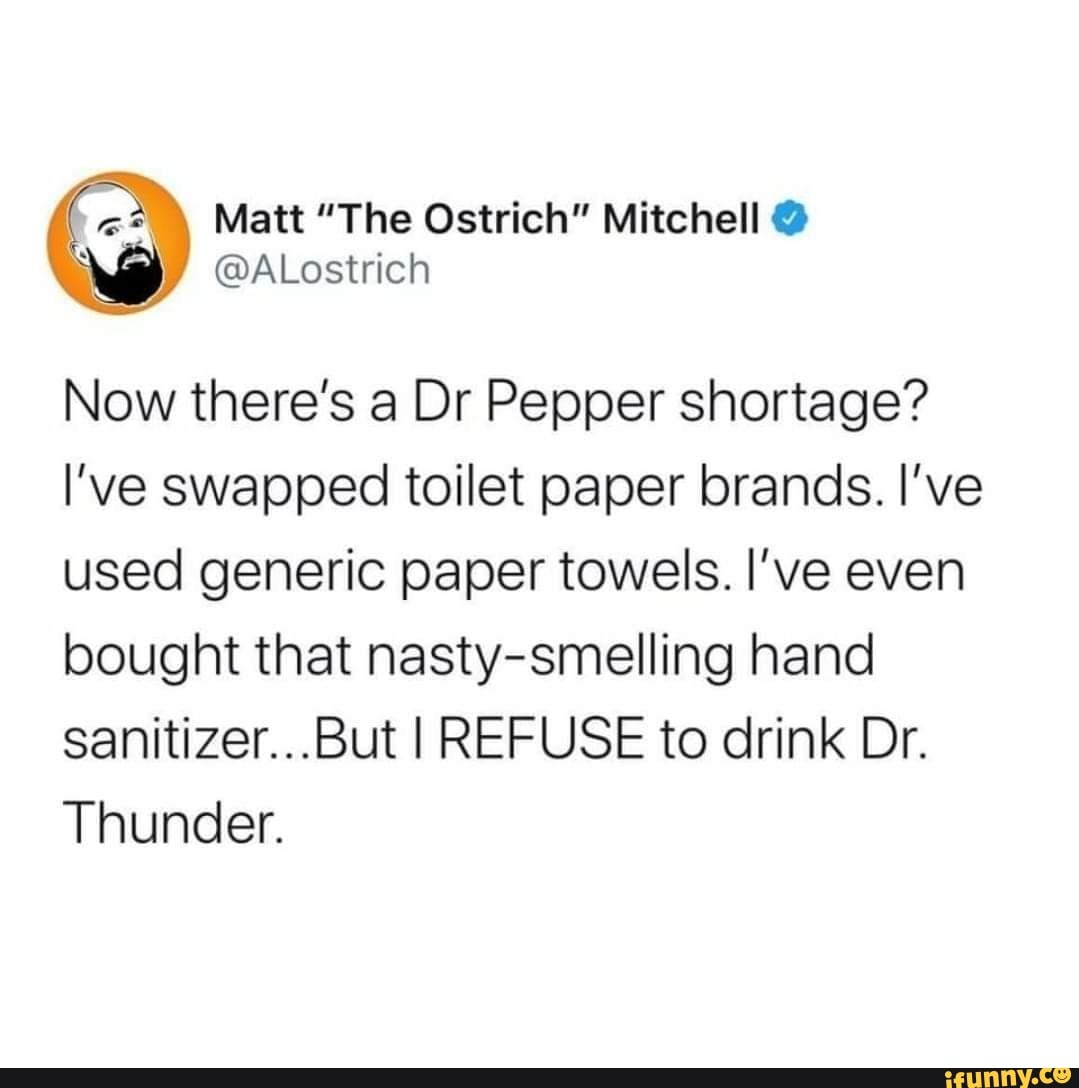 Now there's a Dr Pepper shortage? I've swapped toilet paper brands. I