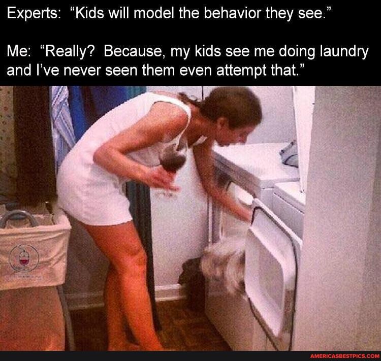 Experts: "Kids will model the behavior they see."
Me: "Really? Because, my kids see me doing laundry and I've never seen them even attempt that."